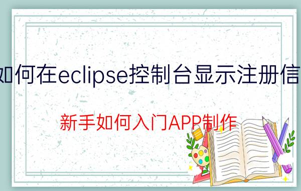 如何在eclipse控制台显示注册信息 新手如何入门APP制作？